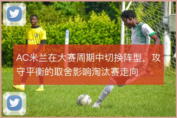 AC米兰在大赛周期中切换阵型，攻守平衡的取舍影响淘汰赛走向