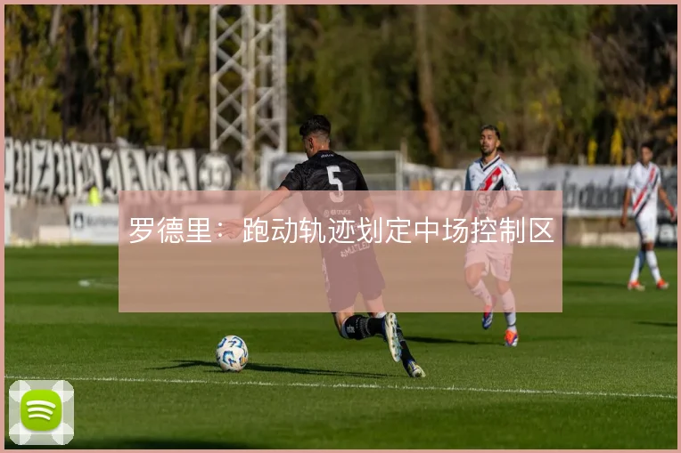 罗德里:跑动轨迹划定中场控制区