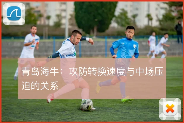 青岛海牛：攻防转换速度与中场压迫的关系