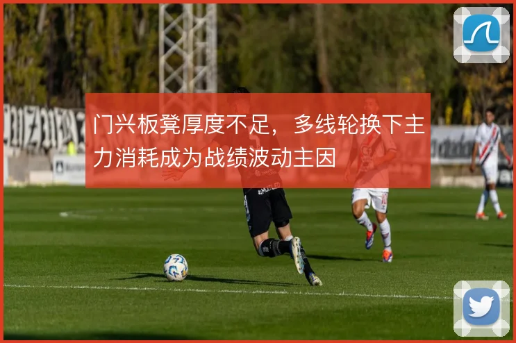 门兴板凳厚度不足，多线轮换下主力消耗成为战绩波动主因