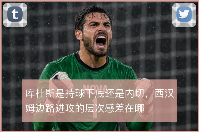 库杜斯是持球下底还是内切，西汉姆边路进攻的层次感差在哪