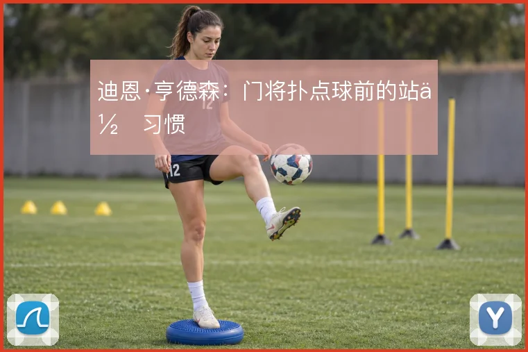 迪恩·亨德森：门将扑点球前的站位习惯