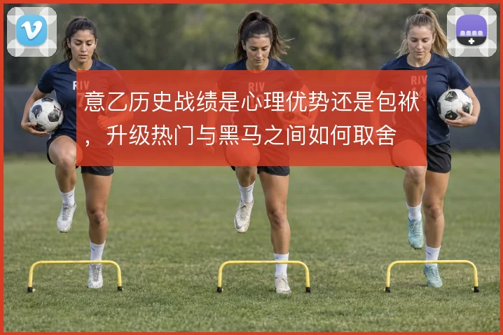 意乙历史战绩是心理优势还是包袱,升级热门与黑马之间如何取舍