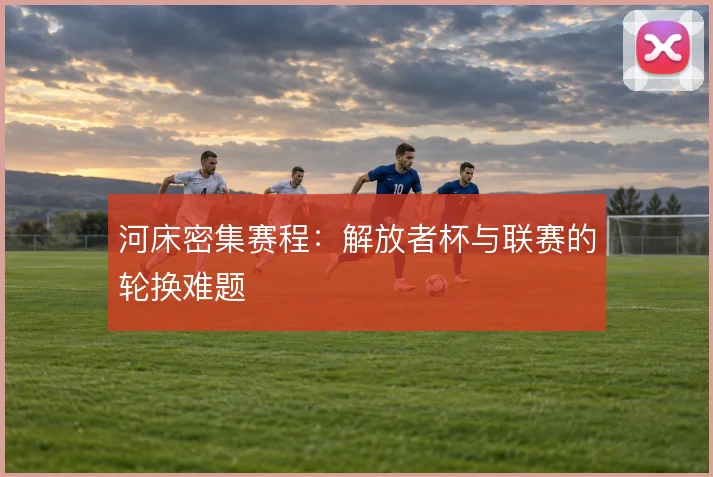 河床密集赛程：解放者杯与联赛的轮换难题