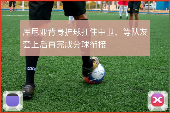 库尼亚背身护球扛住中卫,等队友套上后再完成分球衔接