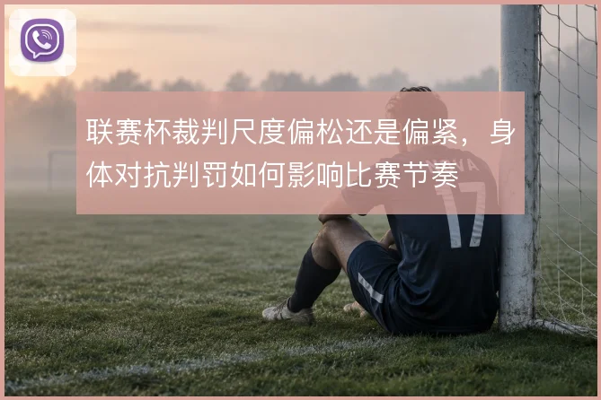 联赛杯裁判尺度偏松还是偏紧,身体对抗判罚如何影响比赛节奏