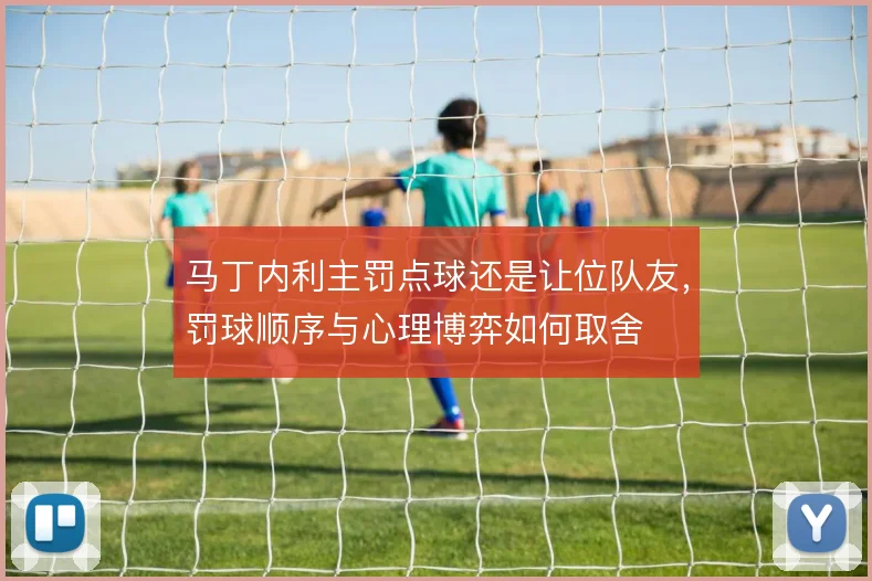 马丁内利主罚点球还是让位队友，罚球顺序与心理博弈如何取舍