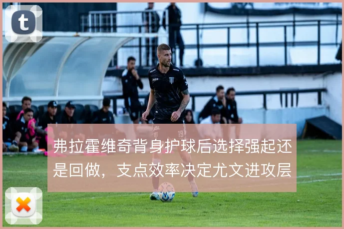 弗拉霍维奇背身护球后选择强起还是回做,支点效率决定尤文进攻层次