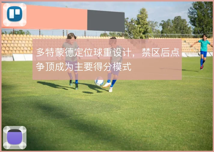 多特蒙德定位球重设计，禁区后点争顶成为主要得分模式