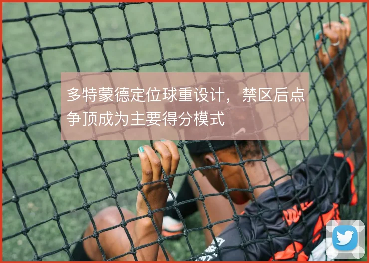 多特蒙德定位球重设计，禁区后点争顶成为主要得分模式