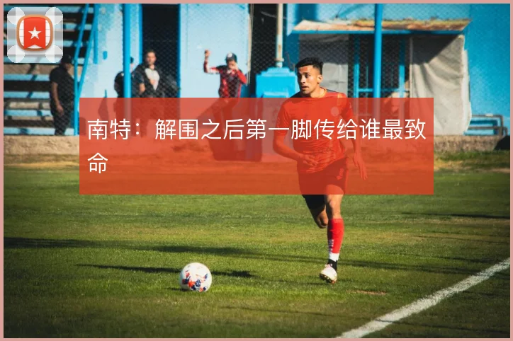 南特：解围之后第一脚传给谁最致命