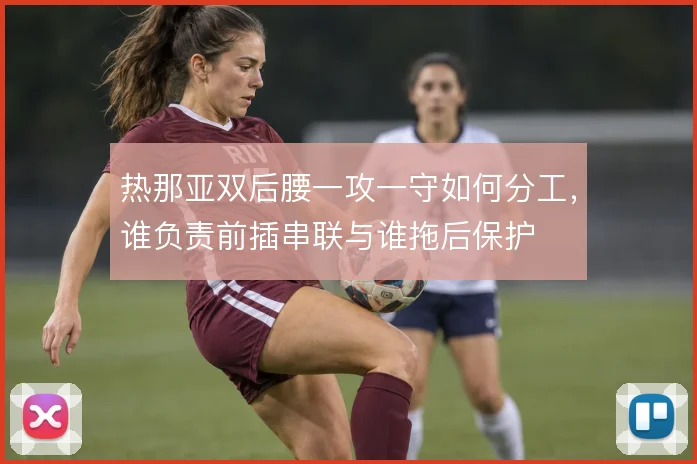 热那亚双后腰一攻一守如何分工，谁负责前插串联与谁拖后保护