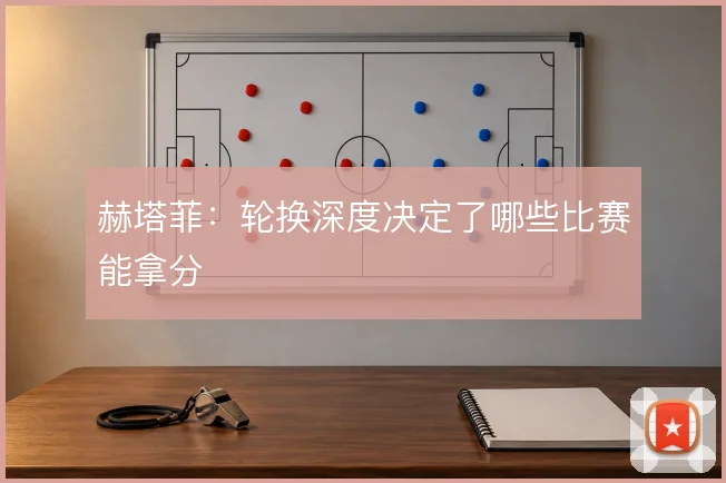 赫塔菲:轮换深度决定了哪些比赛能拿分