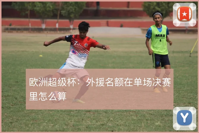 欧洲超级杯:外援名额在单场决赛里怎么算