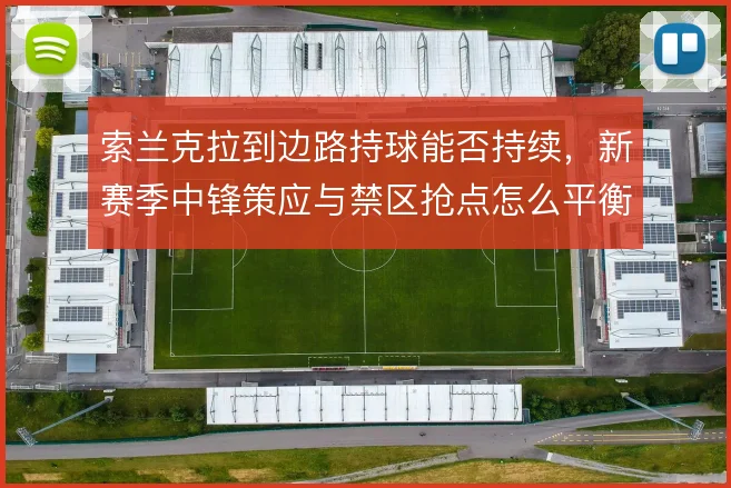 索兰克拉到边路持球能否持续,新赛季中锋策应与禁区抢点怎么平衡