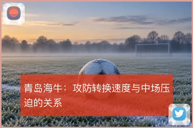 青岛海牛：攻防转换速度与中场压迫的关系