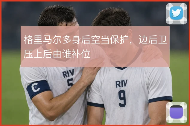 格里马尔多身后空当保护，边后卫压上后由谁补位