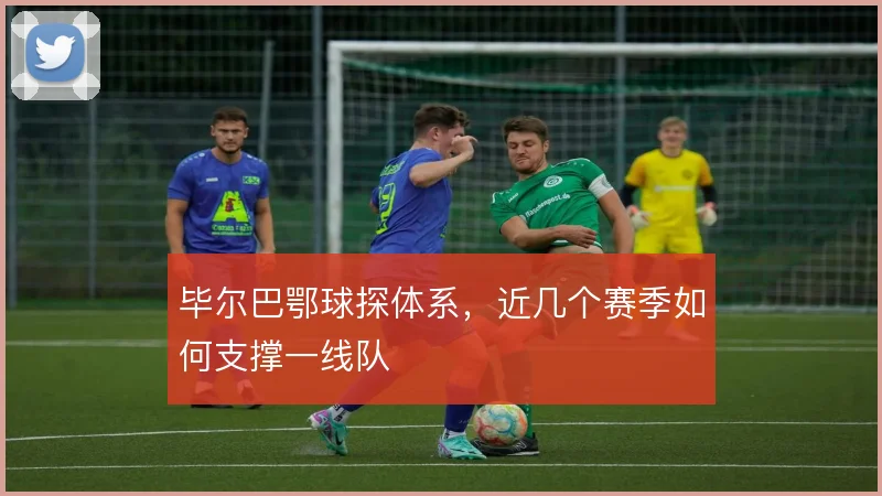 毕尔巴鄂球探体系,近几个赛季如何支撑一线队