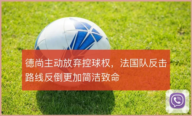 德尚主动放弃控球权,法国队反击路线反倒更加简洁致命