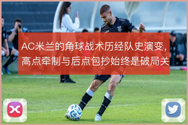 AC米兰的角球战术历经队史演变,高点牵制与后点包抄始终是破局关键