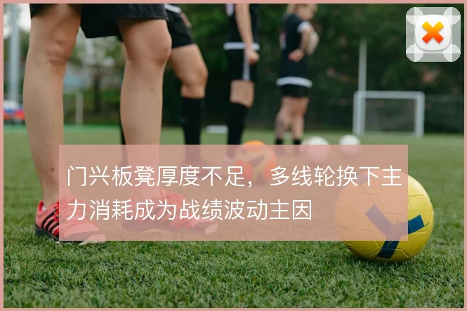 门兴板凳厚度不足，多线轮换下主力消耗成为战绩波动主因