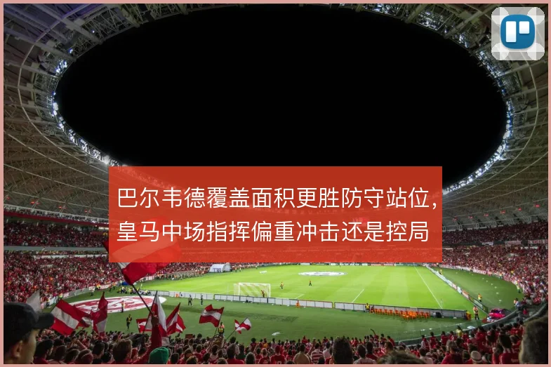 巴尔韦德覆盖面积更胜防守站位,皇马中场指挥偏重冲击还是控局