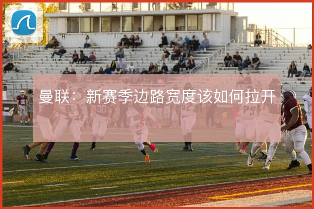 曼联：新赛季边路宽度该如何拉开