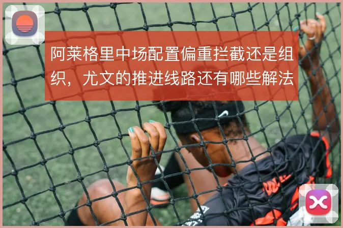 阿莱格里中场配置偏重拦截还是组织，尤文的推进线路还有哪些解法