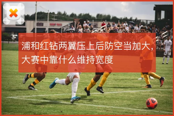 浦和红钻两翼压上后防空当加大，大赛中靠什么维持宽度