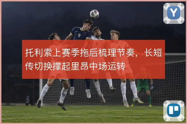 托利索上赛季拖后梳理节奏,长短传切换撑起里昂中场运转