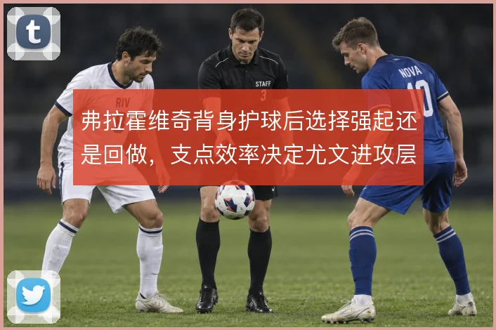 弗拉霍维奇背身护球后选择强起还是回做，支点效率决定尤文进攻层次