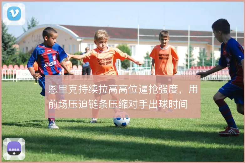 恩里克持续拉高高位逼抢强度，用前场压迫链条压缩对手出球时间