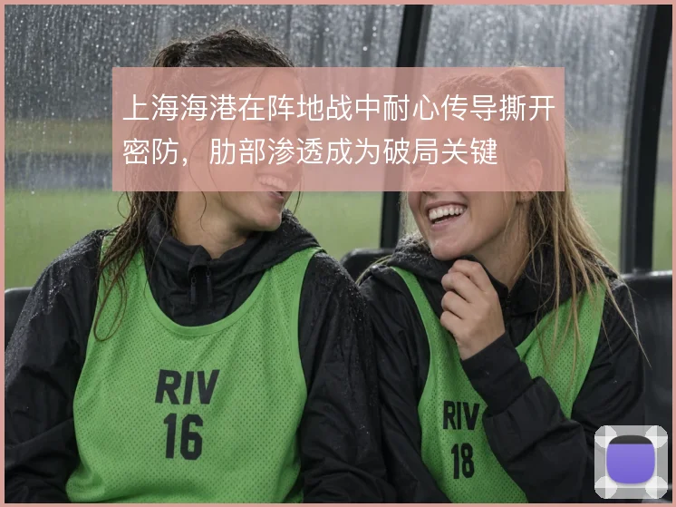 上海海港在阵地战中耐心传导撕开密防,肋部渗透成为破局关键