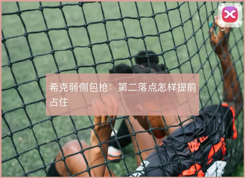 希克弱侧包抢:第二落点怎样提前占住