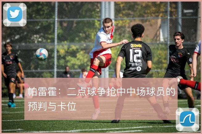 帕雷霍：二点球争抢中中场球员的预判与卡位