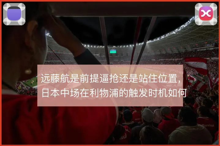 远藤航是前提逼抢还是站住位置，日本中场在利物浦的触发时机如何选