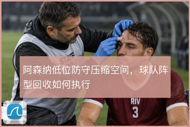 阿森纳低位防守压缩空间，球队阵型回收如何执行