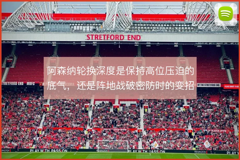 阿森纳轮换深度是保持高位压迫的底气,还是阵地战破密防时的变招来源