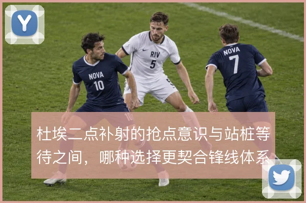 杜埃二点补射的抢点意识与站桩等待之间,哪种选择更契合锋线体系