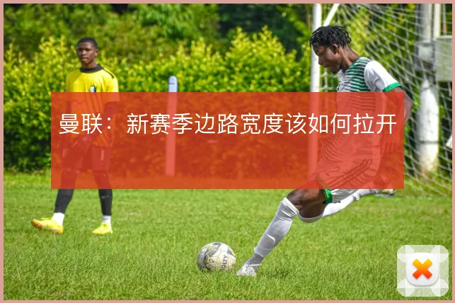 曼联：新赛季边路宽度该如何拉开