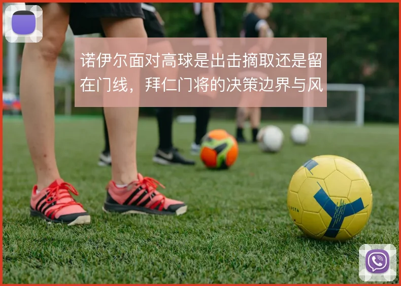 诺伊尔面对高球是出击摘取还是留在门线,拜仁门将的决策边界与风险之间