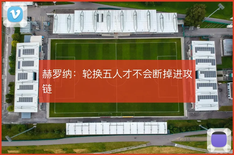 赫罗纳:轮换五人才不会断掉进攻链