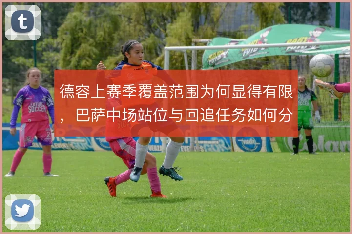 德容上赛季覆盖范围为何显得有限，巴萨中场站位与回追任务如何分配